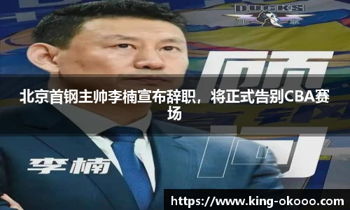 北京首钢主帅李楠宣布辞职，将正式告别CBA赛场