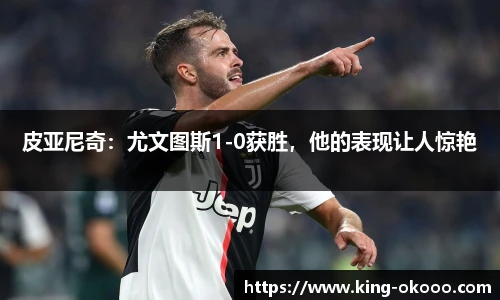 皮亚尼奇：尤文图斯1-0获胜，他的表现让人惊艳