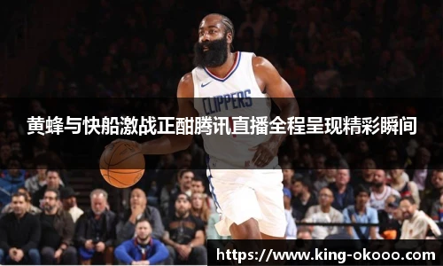 黄蜂与快船激战正酣腾讯直播全程呈现精彩瞬间