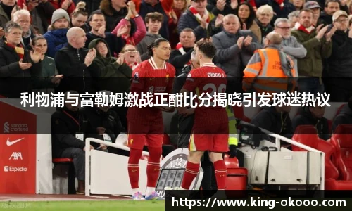 利物浦与富勒姆激战正酣比分揭晓引发球迷热议