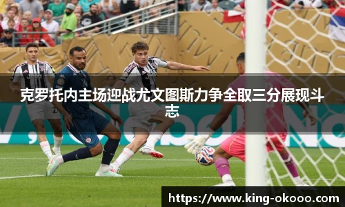 克罗托内主场迎战尤文图斯力争全取三分展现斗志