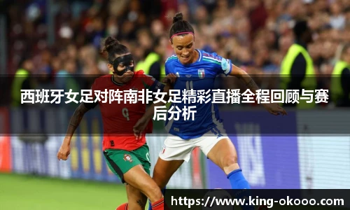 西班牙女足对阵南非女足精彩直播全程回顾与赛后分析