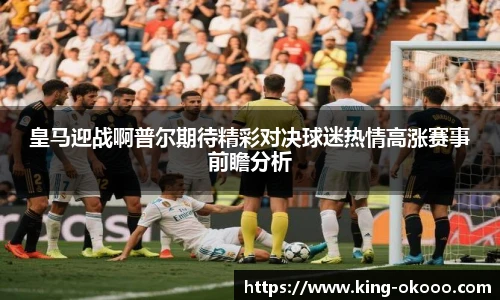 皇马迎战啊普尔期待精彩对决球迷热情高涨赛事前瞻分析